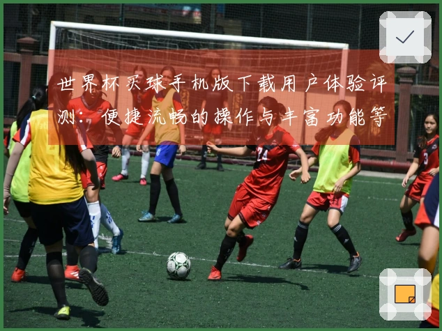 世界杯买球手机版下载用户体验评测：便捷流畅的操作与丰富功能等你体验