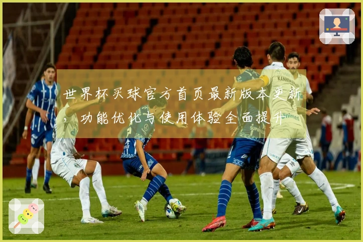 世界杯买球官方首页最新版本更新，功能优化与使用体验全面提升
