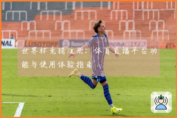 世界杯竞猜注册：体育直播平台功能与使用体验指南