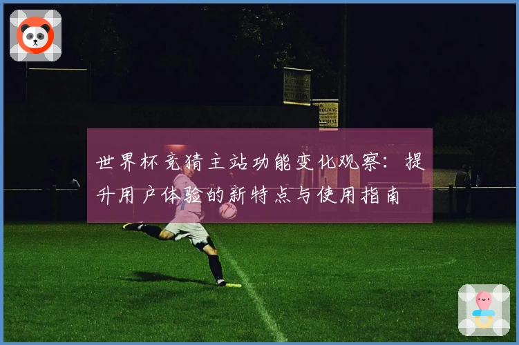 世界杯竞猜主站功能变化观察：提升用户体验的新特点与使用指南