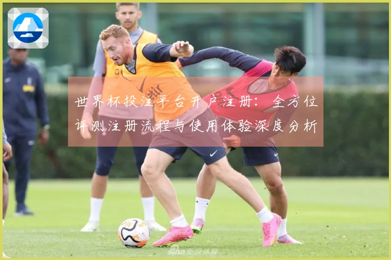 世界杯投注平台开户注册：全方位评测注册流程与使用体验深度分析