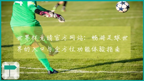 世界杯竞猜官方网站：畅游足球世界的入口与全方位功能体验指南