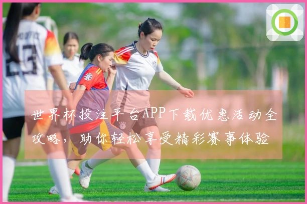 世界杯投注平台APP下载优惠活动全攻略，助你轻松享受精彩赛事体验