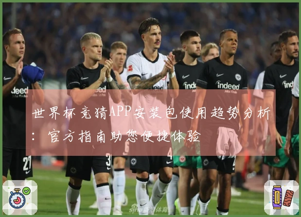 世界杯竞猜APP安装包使用趋势分析：官方指南助您便捷体验