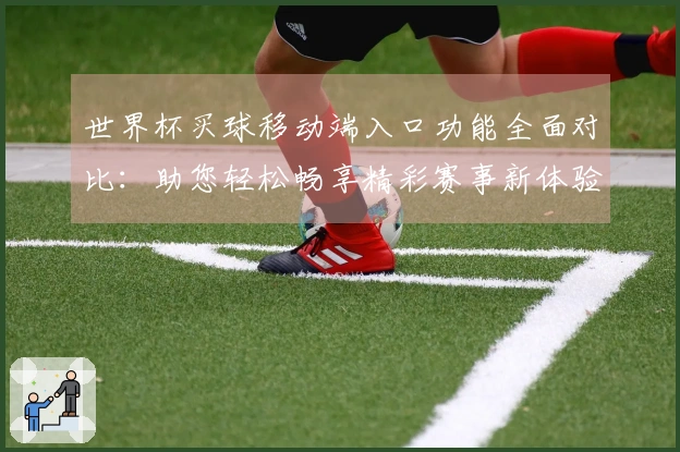 世界杯买球移动端入口功能全面对比：助您轻松畅享精彩赛事新体验