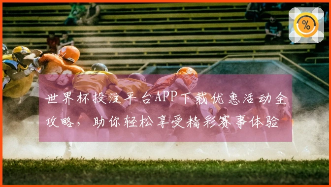 世界杯投注平台APP下载优惠活动全攻略，助你轻松享受精彩赛事体验