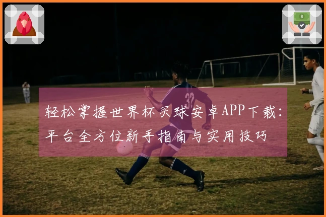 轻松掌握世界杯买球安卓APP下载:平台全方位新手指南与实用技巧