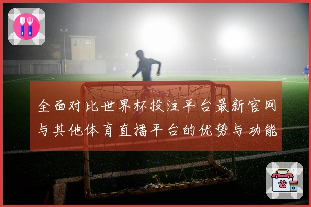 全面对比世界杯投注平台最新官网与其他体育直播平台的优势与功能解析