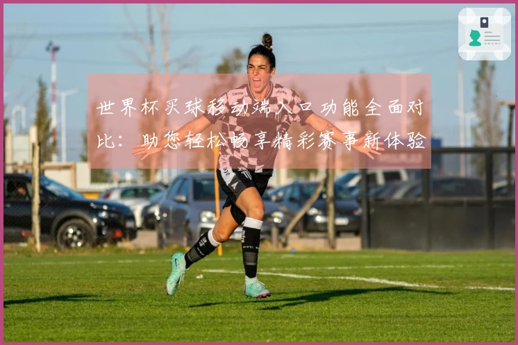 世界杯买球移动端入口功能全面对比：助您轻松畅享精彩赛事新体验