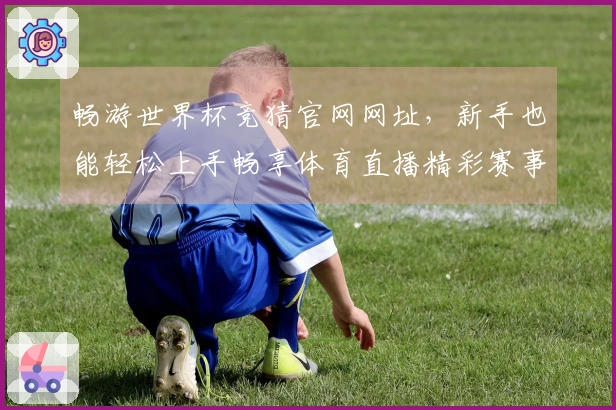 畅游世界杯竞猜官网网址，新手也能轻松上手畅享体育直播精彩赛事。